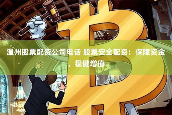 温州股票配资公司电话 股票安全配资：保障资金，稳健增值