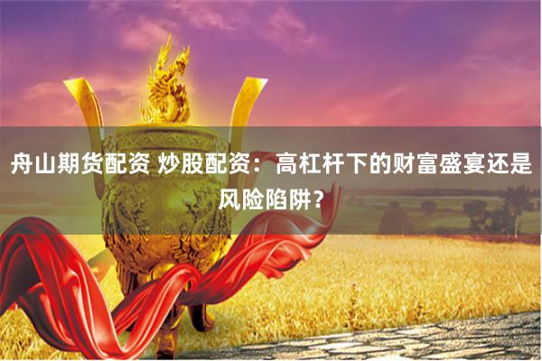 舟山期货配资 炒股配资：高杠杆下的财富盛宴还是风险陷阱？