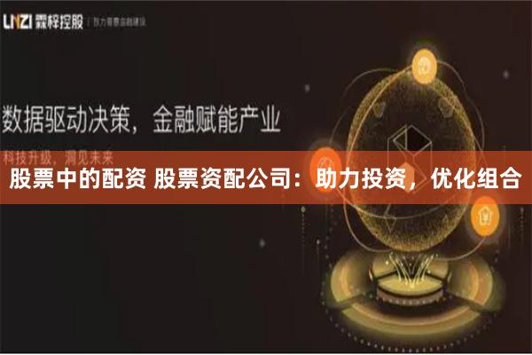 股票中的配资 股票资配公司：助力投资，优化组合