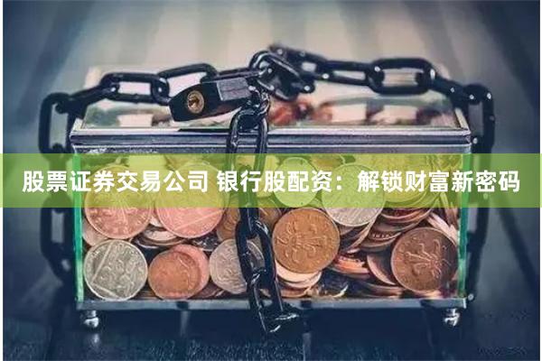 股票证券交易公司 银行股配资：解锁财富新密码