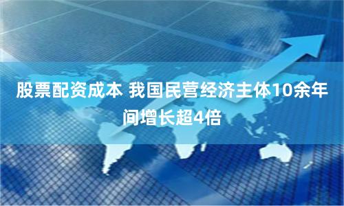 股票配资成本 我国民营经济主体10余年间增长超4倍