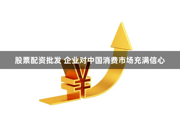 股票配资批发 企业对中国消费市场充满信心