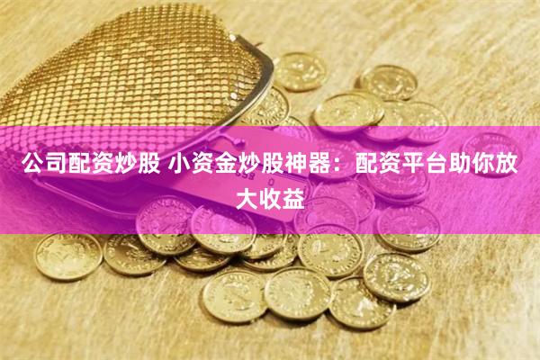 公司配资炒股 小资金炒股神器：配资平台助你放大收益