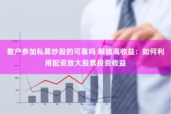 散户参加私募炒股的可靠吗 解锁高收益：如何利用配资放大股票投资收益