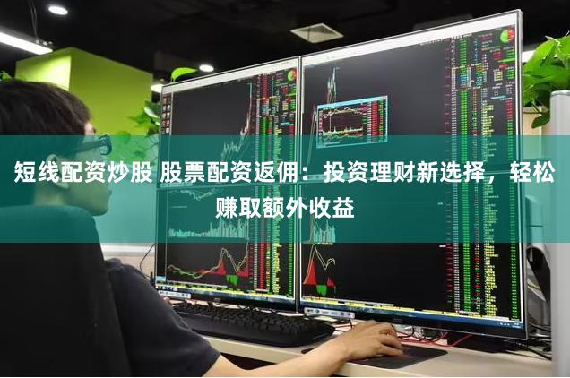 短线配资炒股 股票配资返佣：投资理财新选择，轻松赚取额外收益