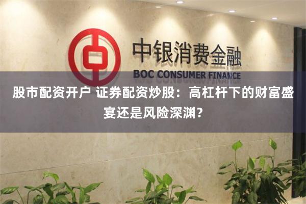 股市配资开户 证券配资炒股：高杠杆下的财富盛宴还是风险深渊？
