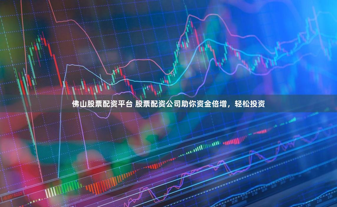 佛山股票配资平台 股票配资公司助你资金倍增，轻松投资