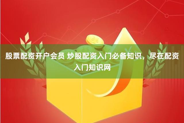 股票配资开户会员 炒股配资入门必备知识，尽在配资入门知识网