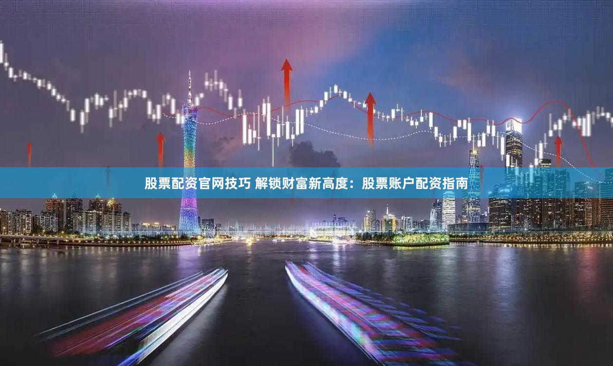 股票配资官网技巧 解锁财富新高度：股票账户配资指南