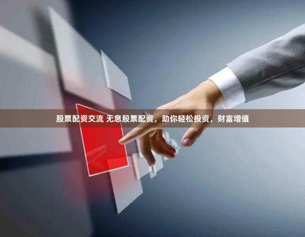 股票配资交流 无息股票配资，助你轻松投资，财富增值