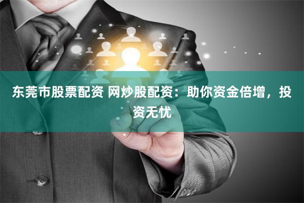 东莞市股票配资 网炒股配资：助你资金倍增，投资无忧