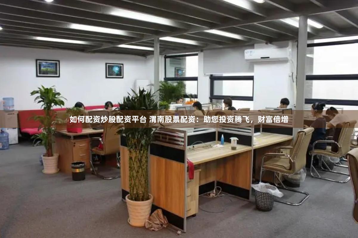 如何配资炒股配资平台 渭南股票配资：助您投资腾飞，财富倍增