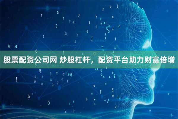 股票配资公司网 炒股杠杆，配资平台助力财富倍增