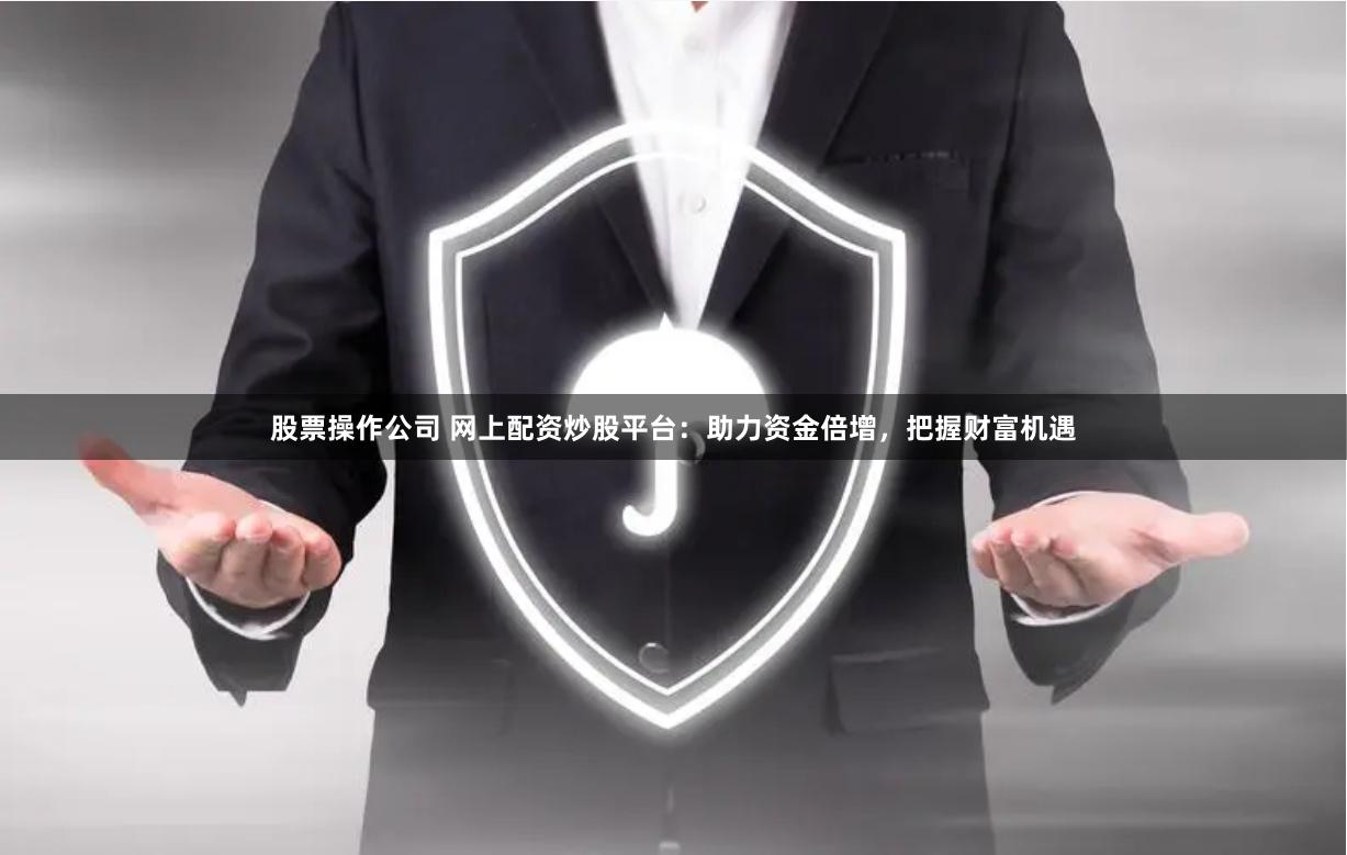 股票操作公司 网上配资炒股平台：助力资金倍增，把握财富机遇