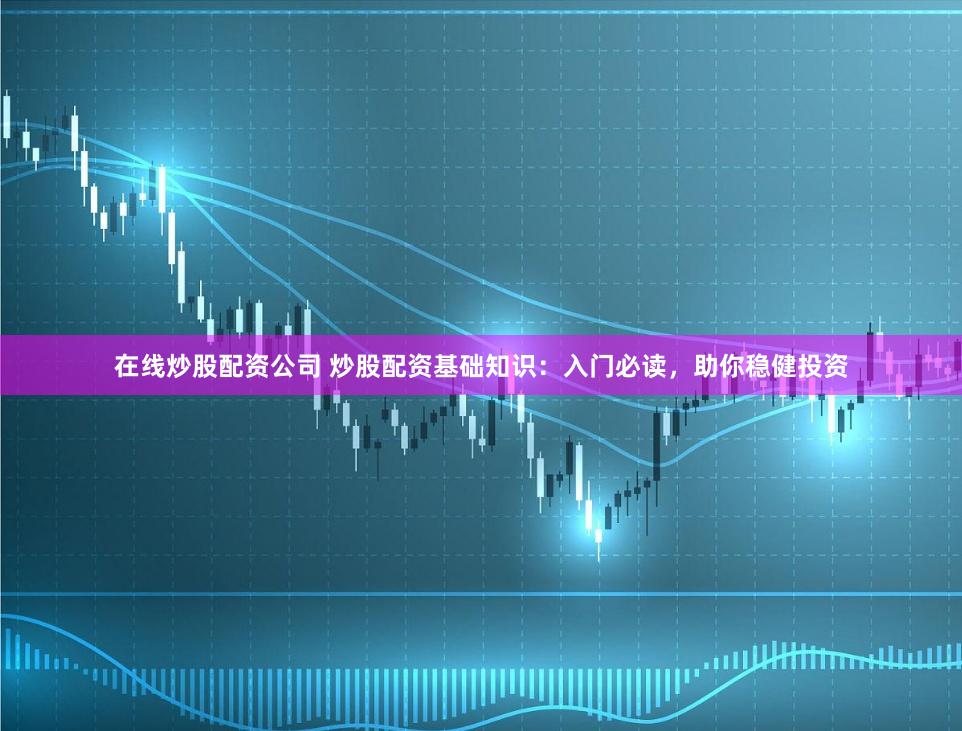 在线炒股配资公司 炒股配资基础知识：入门必读，助你稳健投资