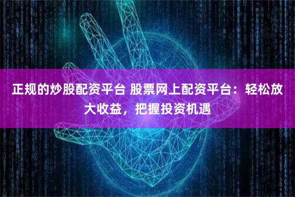 正规的炒股配资平台 股票网上配资平台：轻松放大收益，把握投资机遇