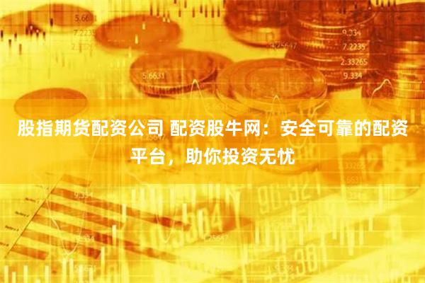 股指期货配资公司 配资股牛网：安全可靠的配资平台，助你投资无忧