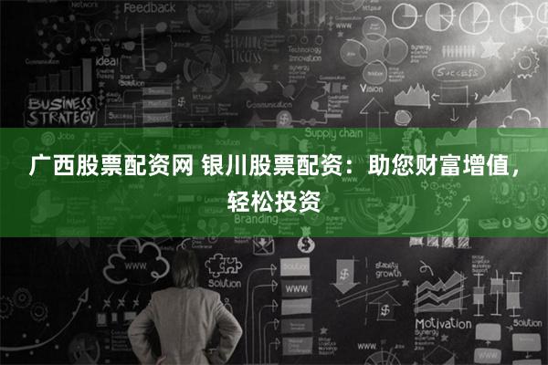 广西股票配资网 银川股票配资：助您财富增值，轻松投资