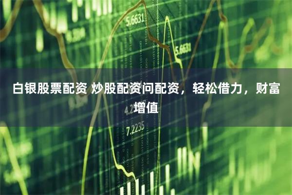 白银股票配资 炒股配资问配资，轻松借力，财富增值