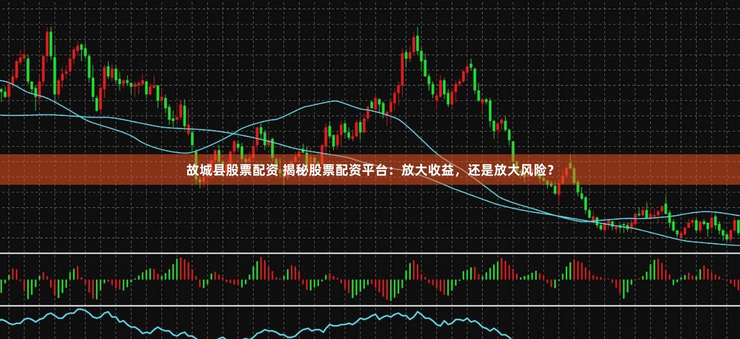 故城县股票配资 揭秘股票配资平台：放大收益，还是放大风险？