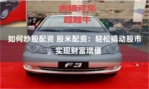 如何炒股配资 股米配资：轻松撬动股市，实现财富增值