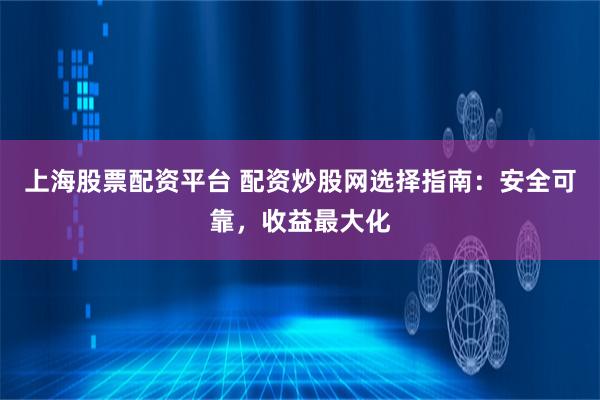 上海股票配资平台 配资炒股网选择指南：安全可靠，收益最大化