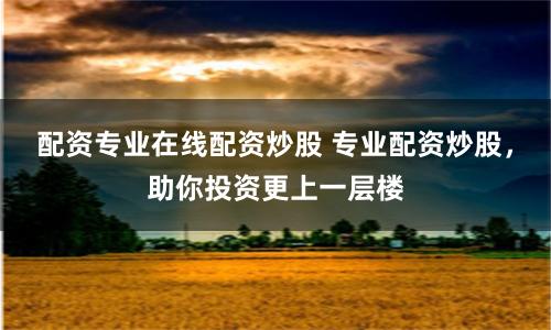 配资专业在线配资炒股 专业配资炒股，助你投资更上一层楼