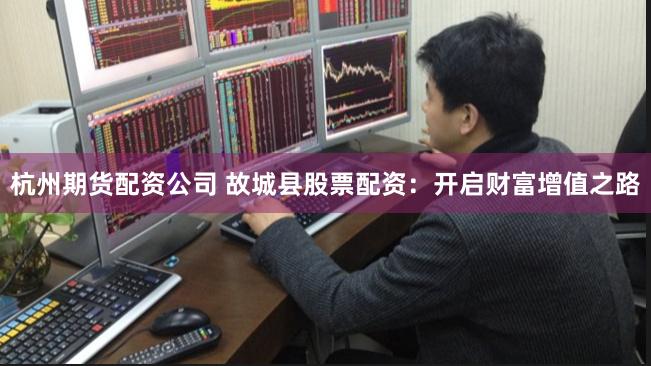 杭州期货配资公司 故城县股票配资：开启财富增值之路