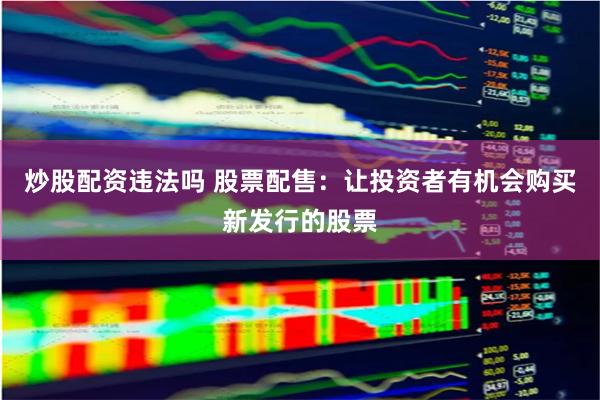 炒股配资违法吗 股票配售：让投资者有机会购买新发行的股票