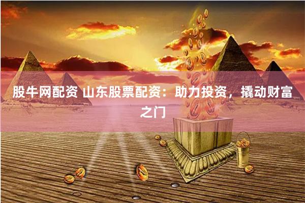 股牛网配资 山东股票配资：助力投资，撬动财富之门