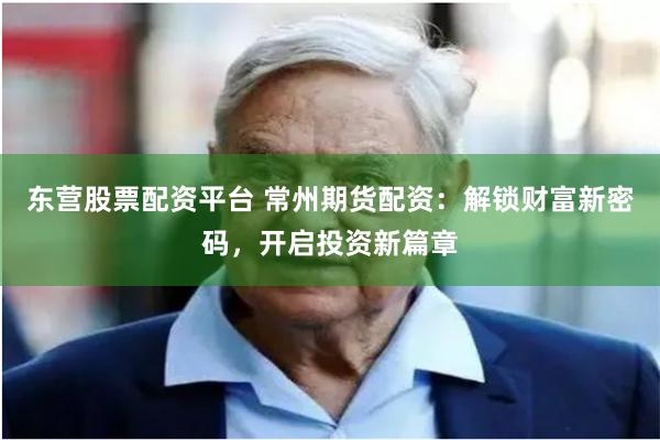 东营股票配资平台 常州期货配资：解锁财富新密码，开启投资新篇章