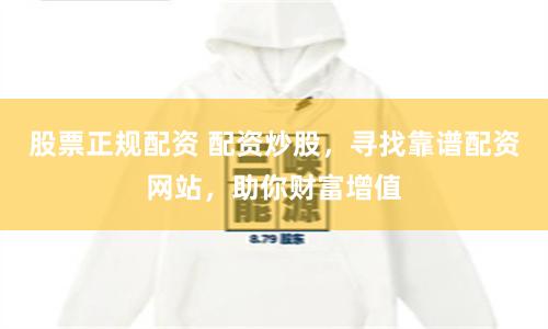 股票正规配资 配资炒股，寻找靠谱配资网站，助你财富增值