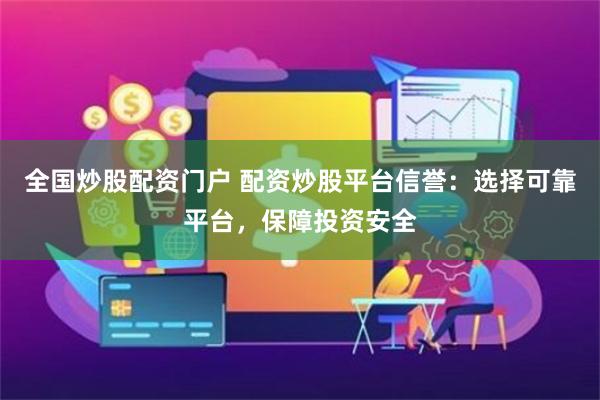 全国炒股配资门户 配资炒股平台信誉：选择可靠平台，保障投资安全