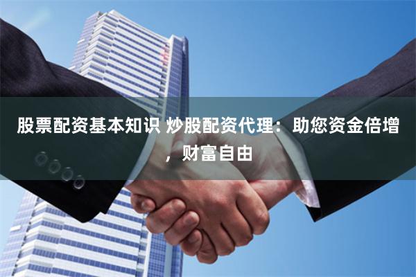股票配资基本知识 炒股配资代理：助您资金倍增，财富自由