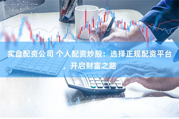 实盘配资公司 个人配资炒股：选择正规配资平台，开启财富之路