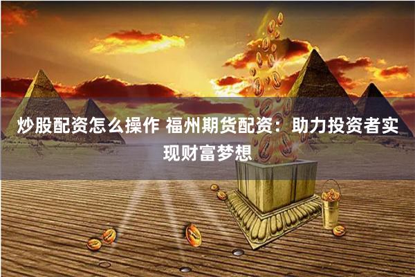 炒股配资怎么操作 福州期货配资：助力投资者实现财富梦想