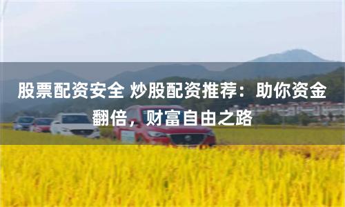 股票配资安全 炒股配资推荐：助你资金翻倍，财富自由之路