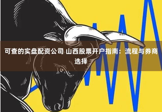 可查的实盘配资公司 山西股票开户指南：流程与券商选择