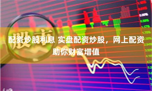 配资炒股利息 实盘配资炒股，网上配资助你财富增值