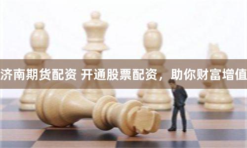 济南期货配资 开通股票配资，助你财富增值