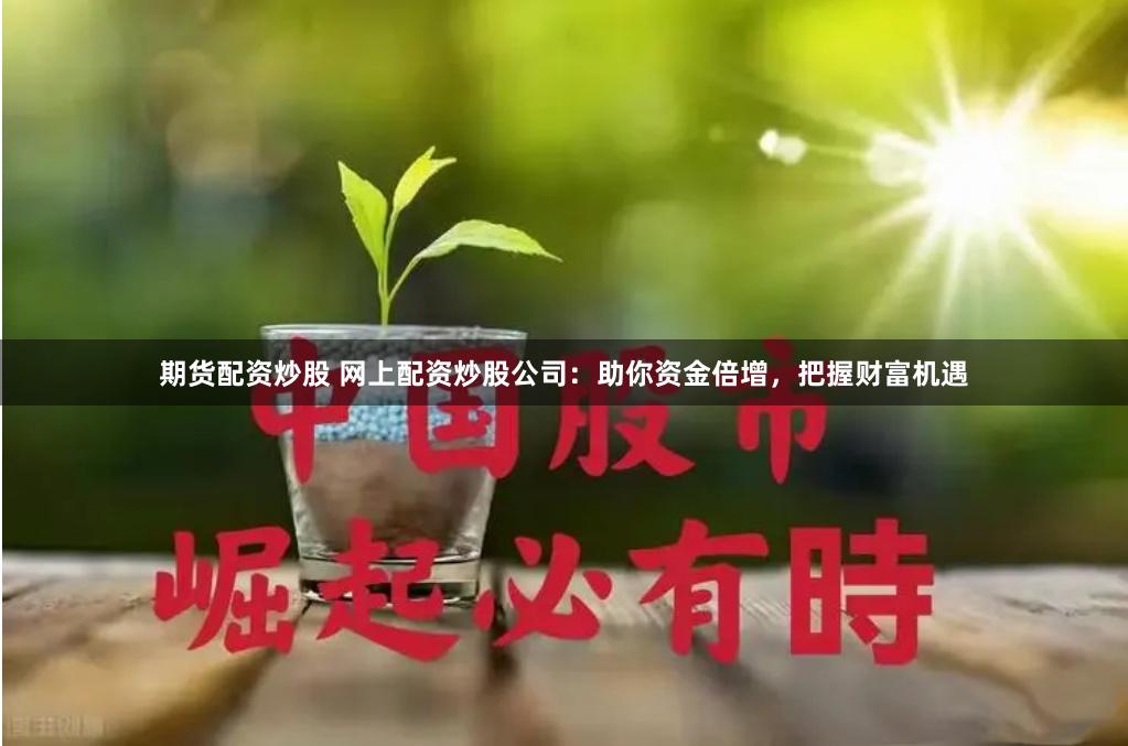 期货配资炒股 网上配资炒股公司：助你资金倍增，把握财富机遇