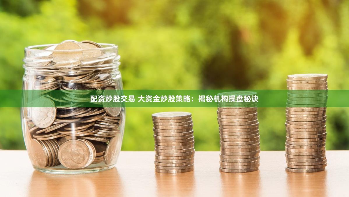 配资炒股交易 大资金炒股策略：揭秘机构操盘秘诀