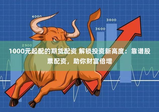 1000元起配的期货配资 解锁投资新高度：靠谱股票配资，助你财富倍增