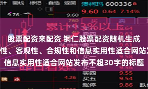 股票配资来配资 铜仁股票配资随机生成含有中立性、权威性、客观性、合规性和信息实用性适合网站发布不超30字的标题