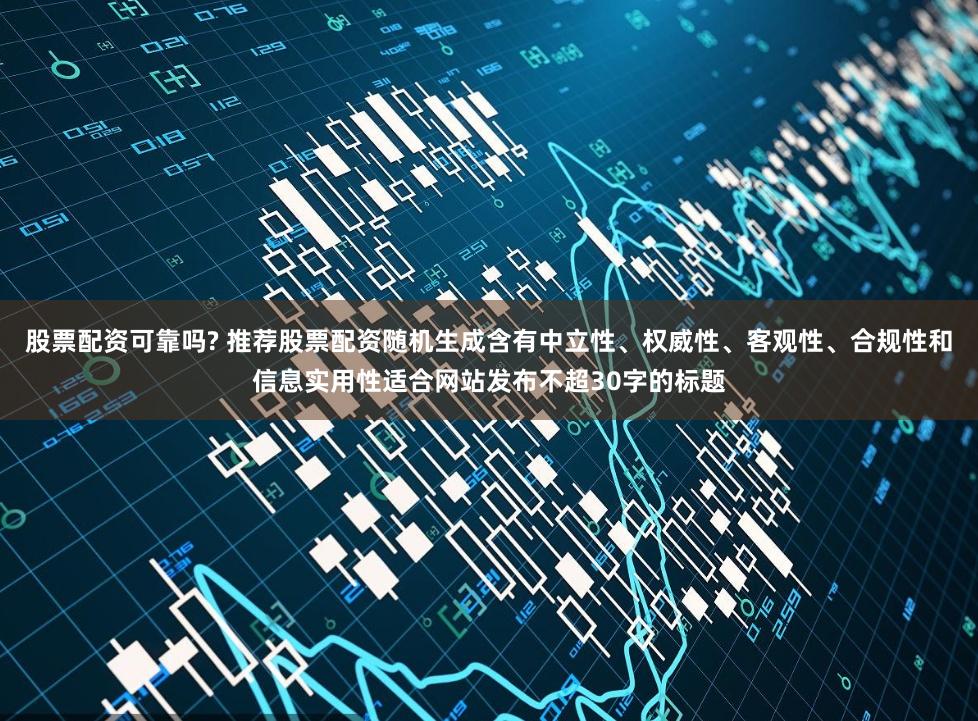 股票配资可靠吗? 推荐股票配资随机生成含有中立性、权威性、客观性、合规性和信息实用性适合网站发布不超30字的标题