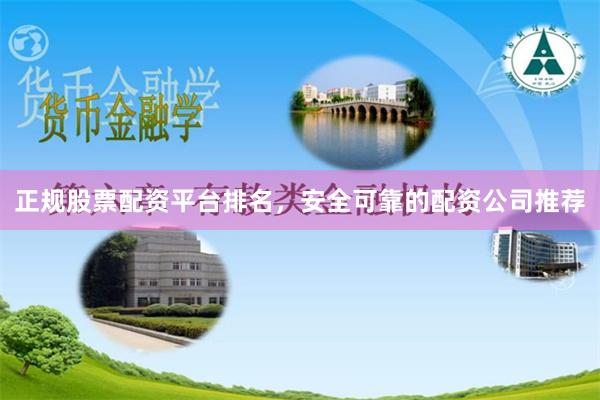 正规股票配资平台排名，安全可靠的配资公司推荐