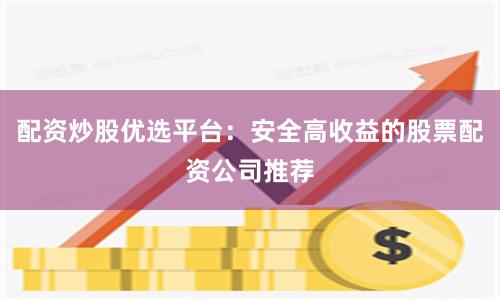 配资炒股优选平台：安全高收益的股票配资公司推荐