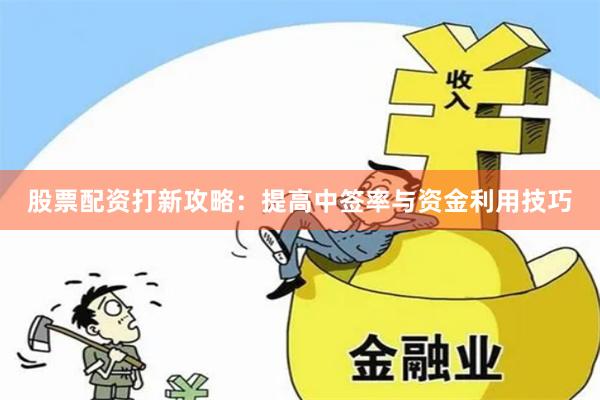 股票配资打新攻略：提高中签率与资金利用技巧