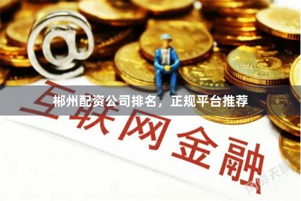 郴州配资公司排名，正规平台推荐