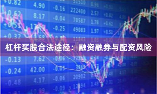 杠杆买股合法途径：融资融券与配资风险